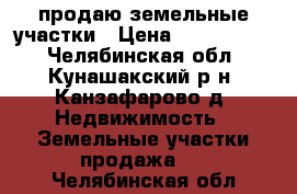 продаю земельные участки › Цена ­ 2 000 000 - Челябинская обл., Кунашакский р-н, Канзафарово д. Недвижимость » Земельные участки продажа   . Челябинская обл.